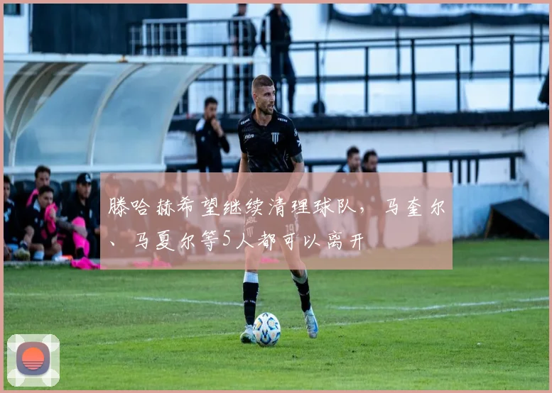 滕哈赫希望继续清理球队，马奎尔、马夏尔等5人都可以离开