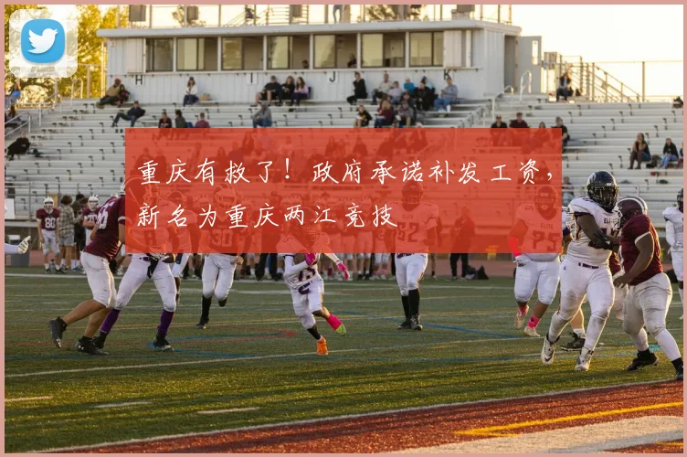 重庆有救了！政府承诺补发工资，新名为重庆两江竞技
