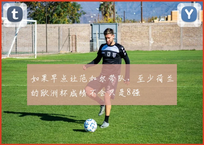 如果早点让范加尔带队，至少荷兰的欧洲杯成绩不会只是8强