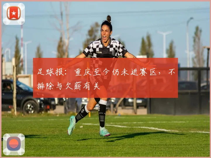 足球报：重庆至今仍未进赛区，不排除与欠薪有关
