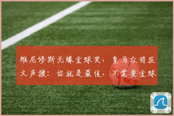 维尼修斯无缘金球奖，皇马众将发文声援：你就是最佳，不需要金球