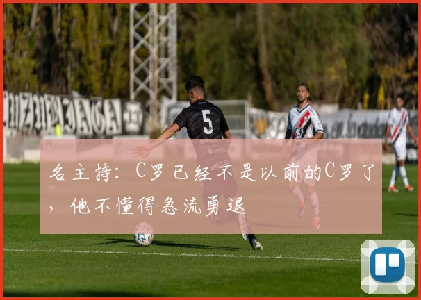 名主持：C罗已经不是以前的C罗了，他不懂得急流勇退