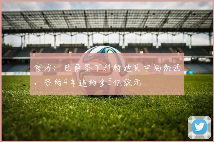 官方：巴萨签下科特迪瓦中场凯西，签约4年违约金5亿欧元