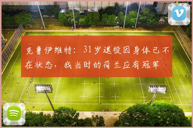 克鲁伊维特：31岁退役因身体已不在状态，我当时的荷兰应有冠军