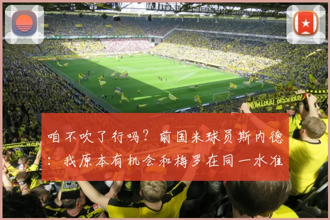咱不吹了行吗？前国米球员斯内德：我原本有机会和梅罗在同一水准