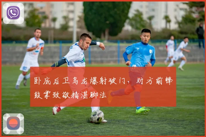 卧底后卫乌龙爆射破门，对方前锋鼓掌致敬精湛脚法