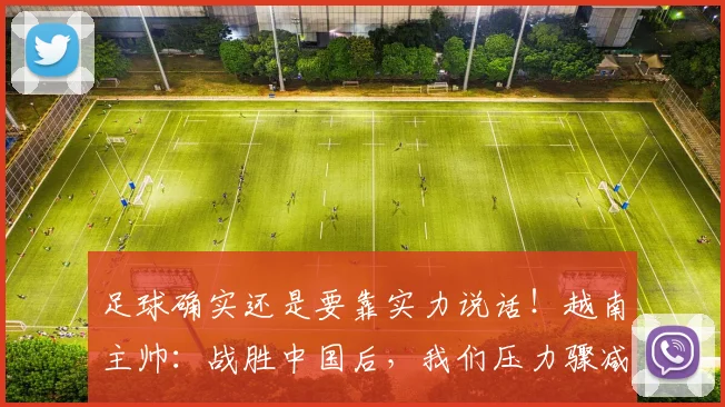 足球确实还是要靠实力说话！越南主帅：战胜中国后，我们压力骤减