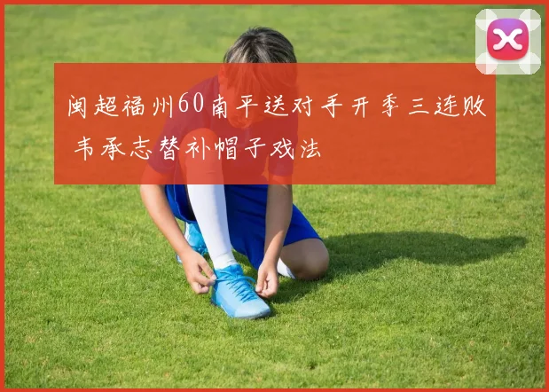 闽超福州60南平送对手开季三连败 韦承志替补帽子戏法