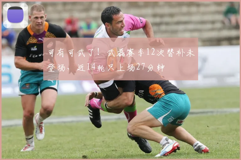 可有可武了！武磊赛季12次替补未登场，近14轮只上场27分钟