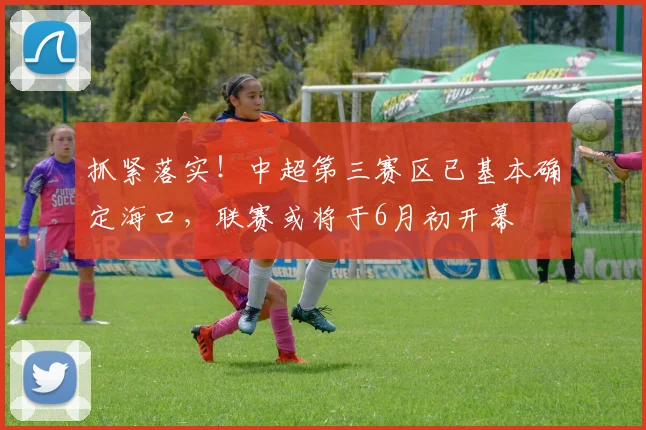 抓紧落实！中超第三赛区已基本确定海口，联赛或将于6月初开幕
