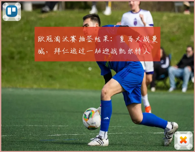 欧冠淘汰赛抽签结果：皇马大战曼城，拜仁逃过一劫迎战凯尔特人