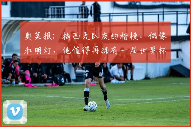 奥莱报：梅西是队友的楷模、偶像和明灯，他值得再拥有一届世界杯