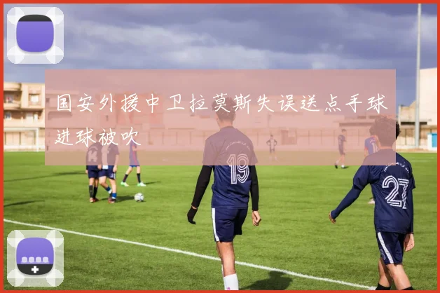 国安外援中卫拉莫斯失误送点手球进球被吹