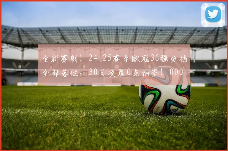 全新赛制！24_25赛季欧冠36强分档全部落位，30日凌晨0点抽签！0000644