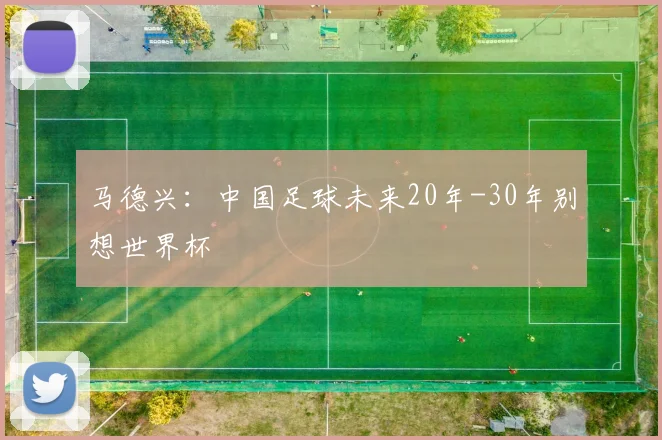 马德兴：中国足球未来20年-30年别想世界杯